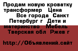 Продам новую кроватку-трансформер › Цена ­ 6 000 - Все города, Санкт-Петербург г. Дети и материнство » Мебель   . Тверская обл.,Ржев г.